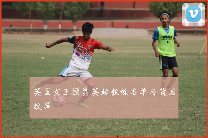 英国女王授爵英超教练名单与背后故事