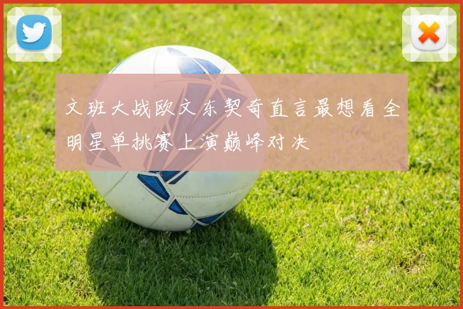 文班大战欧文东契奇直言最想看全明星单挑赛上演巅峰对决