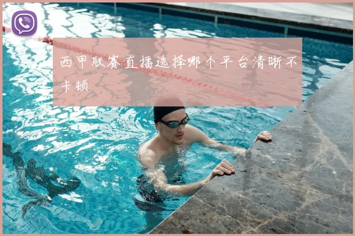 西甲联赛直播选择哪个平台清晰不卡顿