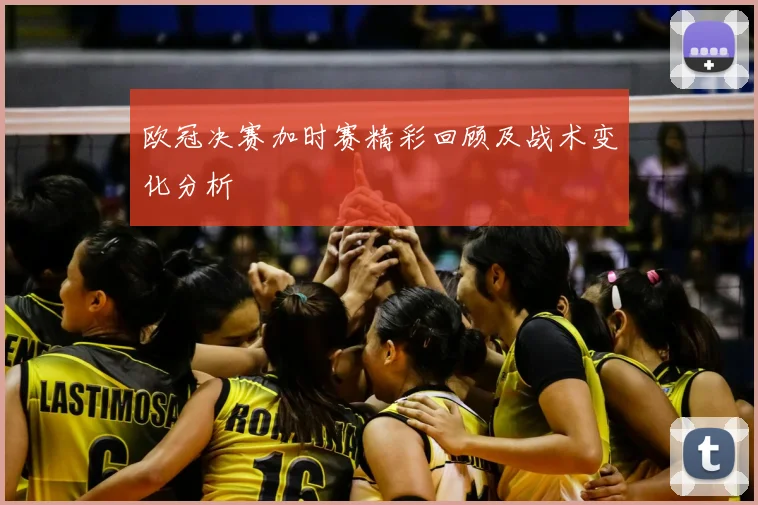 欧冠决赛加时赛精彩回顾及战术变化分析