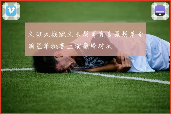 文班大战欧文东契奇直言最想看全明星单挑赛上演巅峰对决