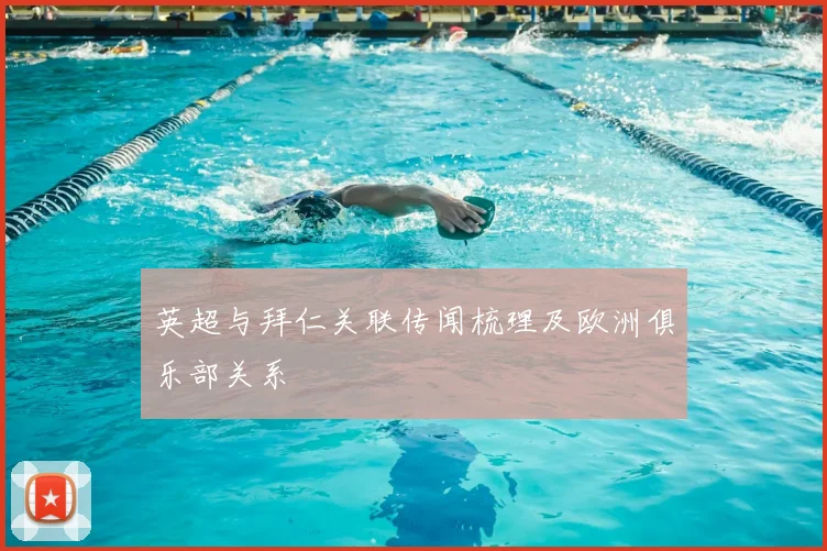 英超与拜仁关联传闻梳理及欧洲俱乐部关系