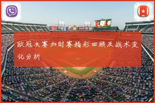 欧冠决赛加时赛精彩回顾及战术变化分析