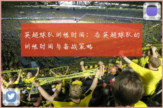 英超球队训练时间：各英超球队的训练时间与备战策略