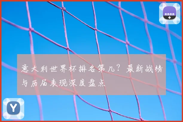 意大利世界杯排名第几？最新战绩与历届表现深度盘点