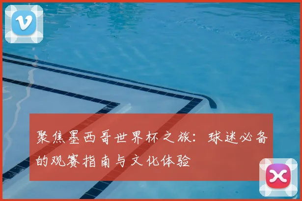 聚焦墨西哥世界杯之旅：球迷必备的观赛指南与文化体验
